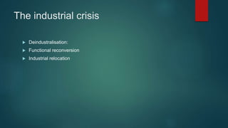 The industrial crisis
 Deindustralisation:
 Functional reconversion
 Industrial relocation
 