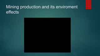 Mining production and its enviroment
effects
 