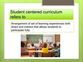 Student centered curriculum
refers to
Arrangement of set of learning experiences both
direct and indirect that allows students to
participate fully.
 