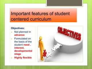 Important features of student
centered curriculum
Objectives:
 Not planned in
advance
 Formulated on
the basis of the
student need ,
interest,
developmental
stage
 Highly flexible
 