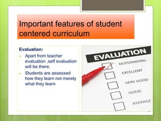 Important features of student
centered curriculum
Evaluation:
 Apart from teacher
evaluation ,self evaluation
will be there.
 Students are assessed
how they learn not merely
what they learn
 