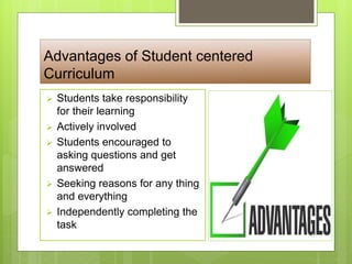 Advantages of Student centered
Curriculum
 Students take responsibility
for their learning
 Actively involved
 Students encouraged to
asking questions and get
answered
 Seeking reasons for any thing
and everything
 Independently completing the
task
 