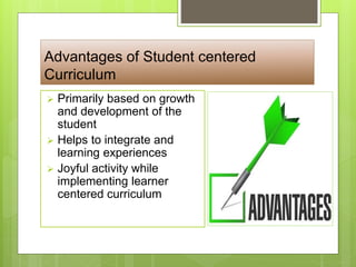 Advantages of Student centered
Curriculum
 Primarily based on growth
and development of the
student
 Helps to integrate and
learning experiences
 Joyful activity while
implementing learner
centered curriculum
 
