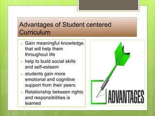 Advantages of Student centered
Curriculum
 Gain meaningful knowledge
that will help them
throughout life
 help to build social skills
and self-esteem
 students gain more
emotional and cognitive
support from their peers
 Relationship between rights
and responsibilities is
learned
 