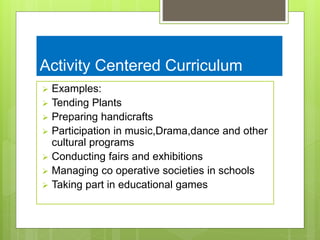Activity Centered Curriculum
 Examples:
 Tending Plants
 Preparing handicrafts
 Participation in music,Drama,dance and other
cultural programs
 Conducting fairs and exhibitions
 Managing co operative societies in schools
 Taking part in educational games
 