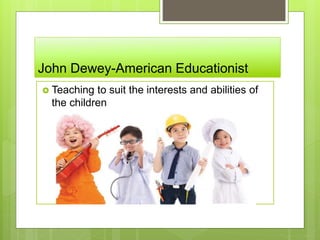 John Dewey-American Educationist
 Teaching to suit the interests and abilities of
the children
 