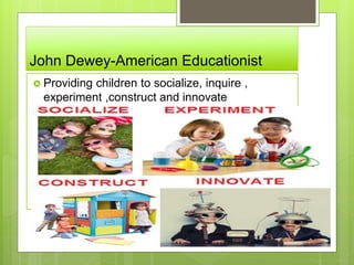 John Dewey-American Educationist
 Providing children to socialize, inquire ,
experiment ,construct and innovate
 