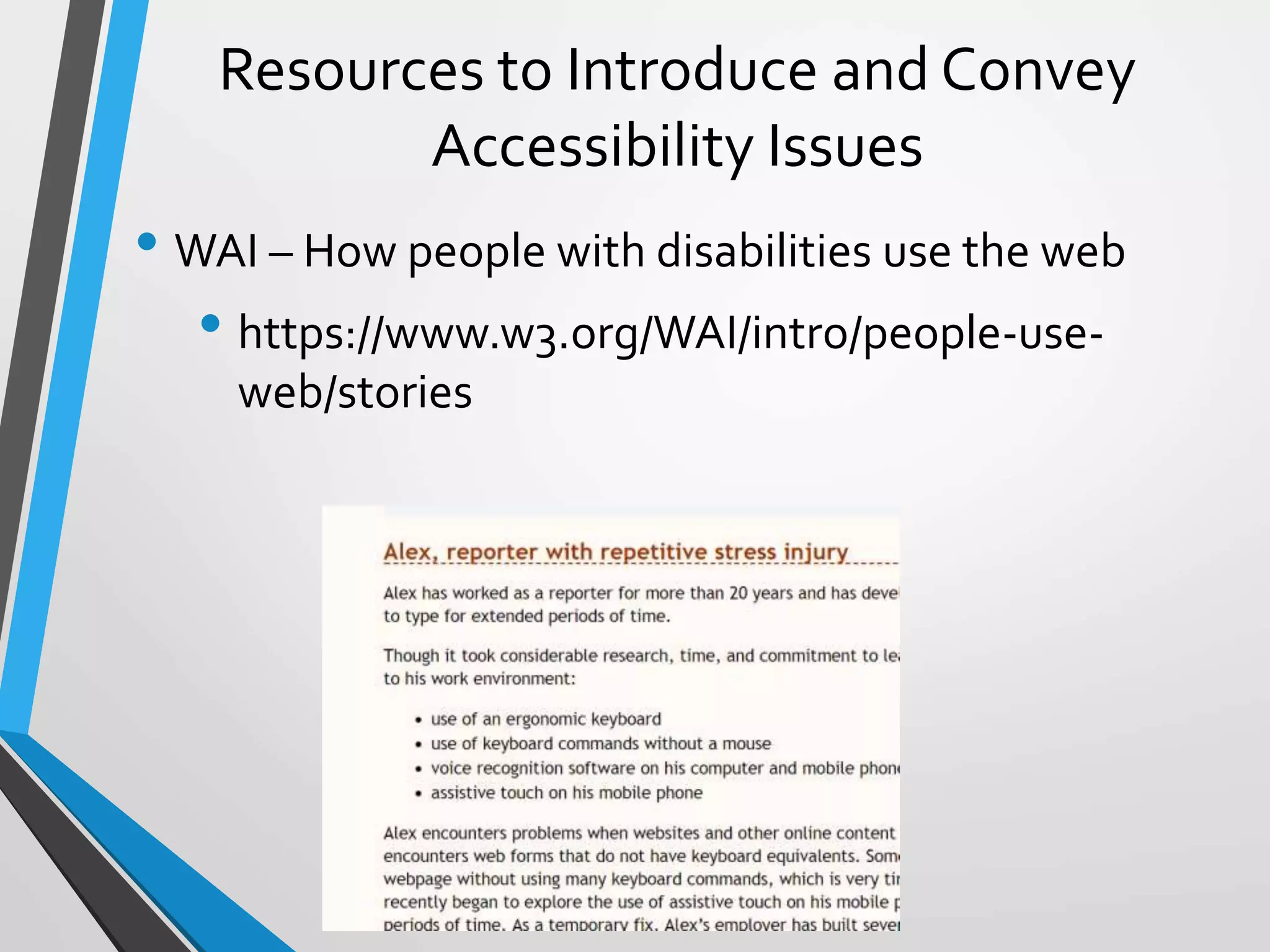Resources to Introduce and Convey
Accessibility Issues
• WAI – How people with disabilities use the web
• https://www.w3.org/WAI/intro/people-use-
web/stories
 
