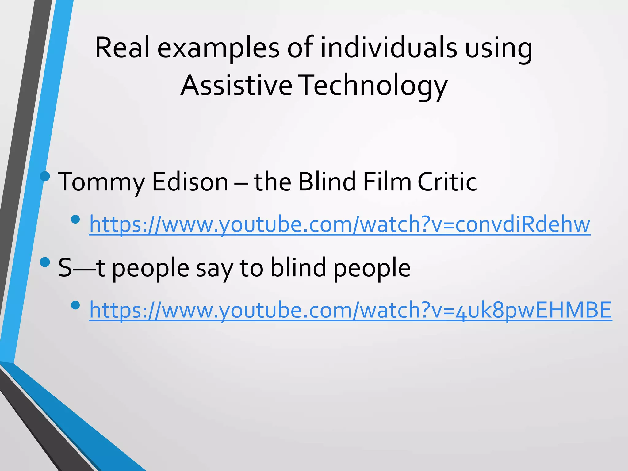 Real examples of individuals using
AssistiveTechnology
•Tommy Edison – the Blind Film Critic
• https://www.youtube.com/watch?v=c0nvdiRdehw
•S—t people say to blind people
• https://www.youtube.com/watch?v=4uk8pwEHMBE
 
