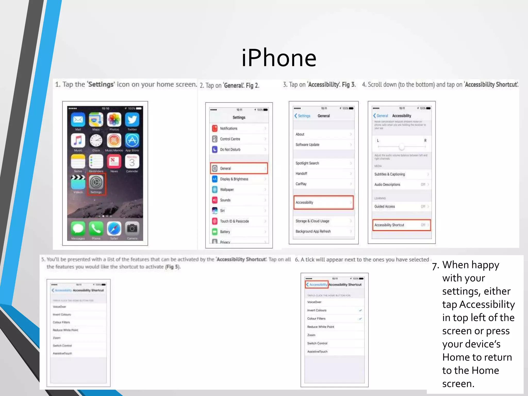 7. When happy
with your
settings, either
tap Accessibility
in top left of the
screen or press
your device’s
Home to return
to the Home
screen.
iPhone
 