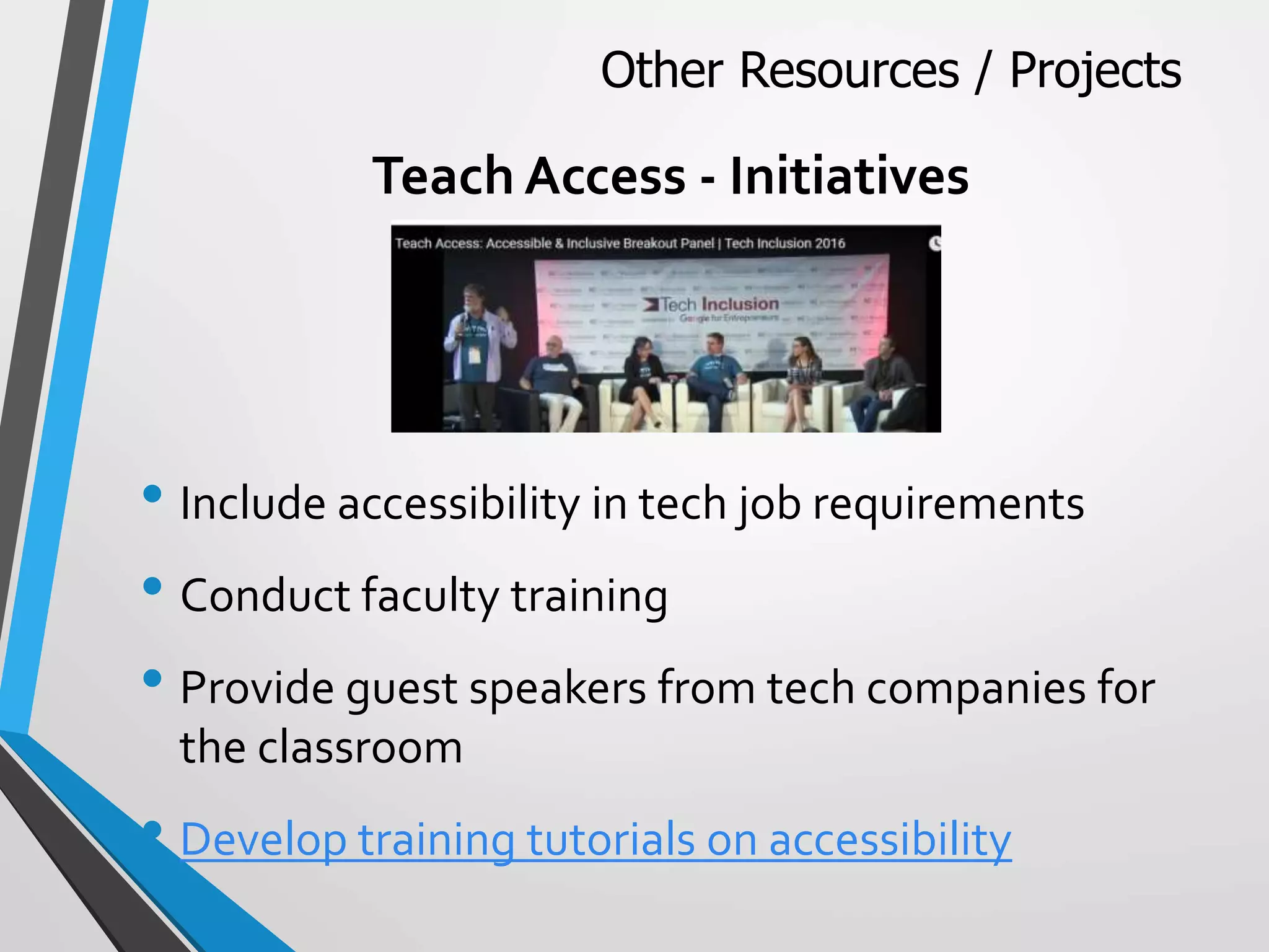 Teach Access - Initiatives
• Include accessibility in tech job requirements
• Conduct faculty training
• Provide guest speakers from tech companies for
the classroom
• Develop training tutorials on accessibility
Other Resources / Projects
 