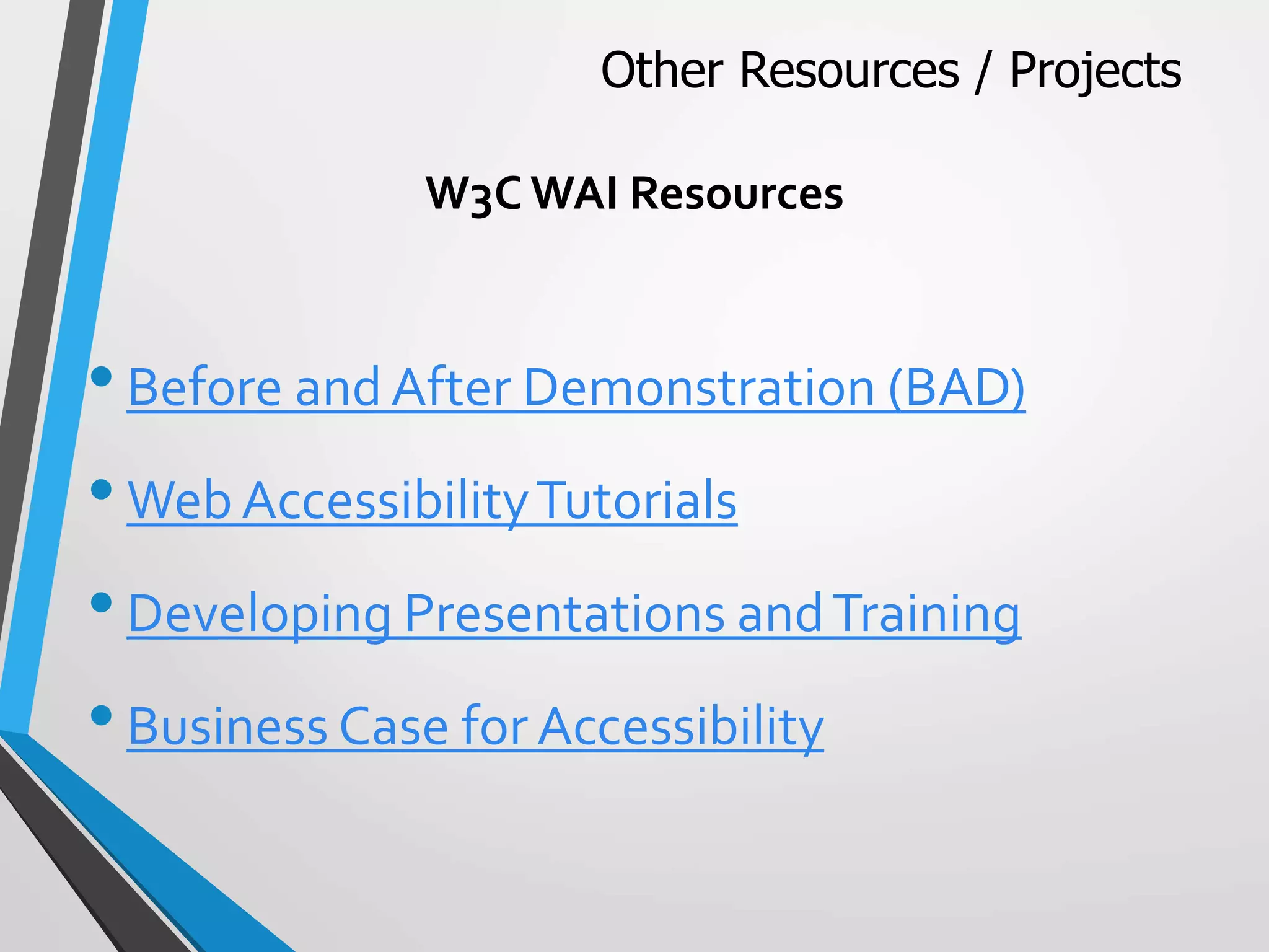 W3C WAI Resources
•Before and After Demonstration (BAD)
•Web AccessibilityTutorials
•Developing Presentations andTraining
•Business Case for Accessibility
Other Resources / Projects
 