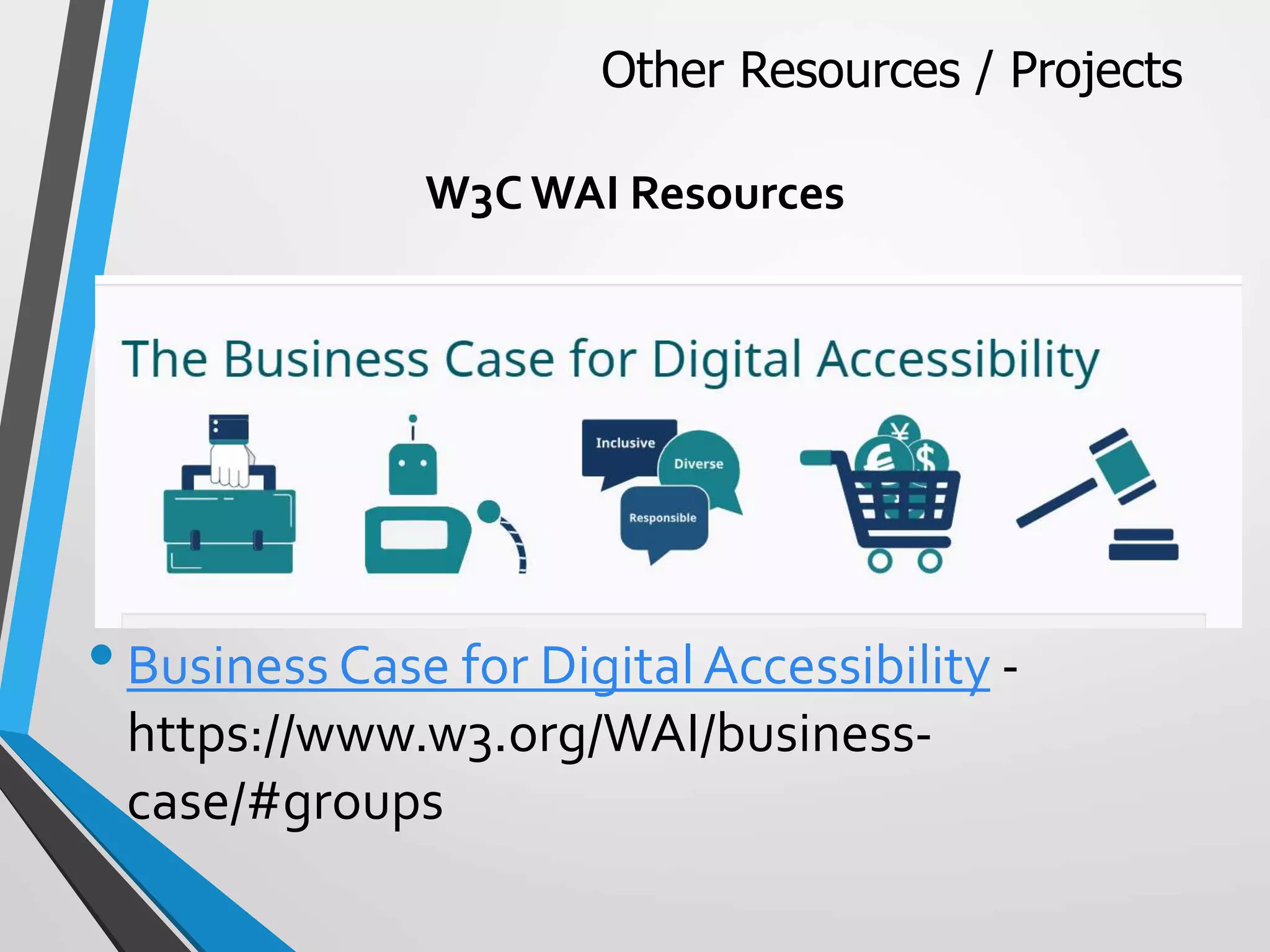 W3C WAI Resources
•Business Case for DigitalAccessibility -
https://www.w3.org/WAI/business-
case/#groups
Other Resources / Projects
 