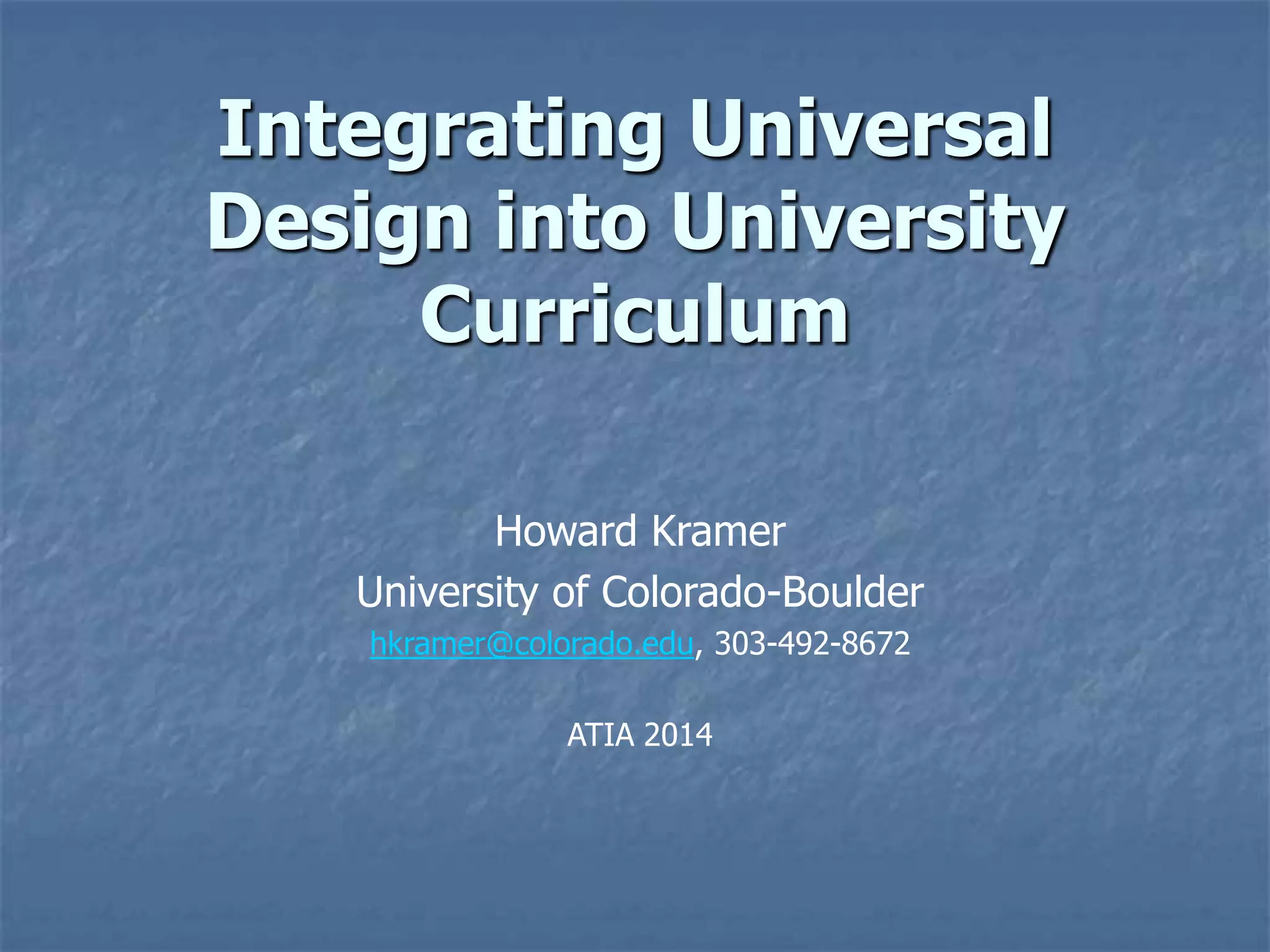 Integrating Universal
Design into University
Curriculum
Howard Kramer
University of Colorado-Boulder
hkramer@colorado.edu, 303-492-8672
ATIA 2014

 