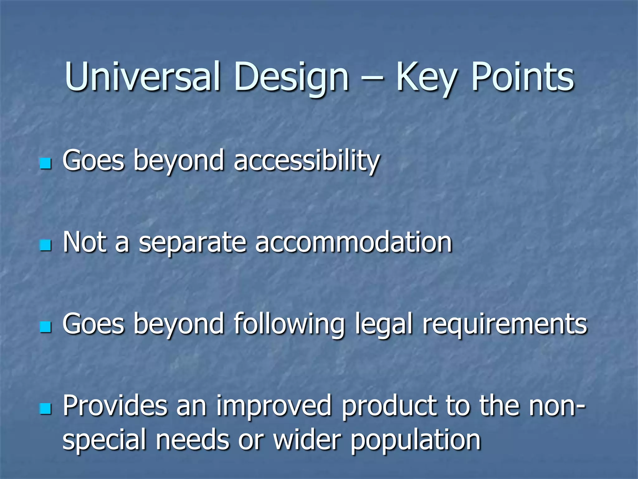 Universal Design – Key Points


Goes beyond accessibility



Not a separate accommodation



Goes beyond following legal requirements



Provides an improved product to the nonspecial needs or wider population

 