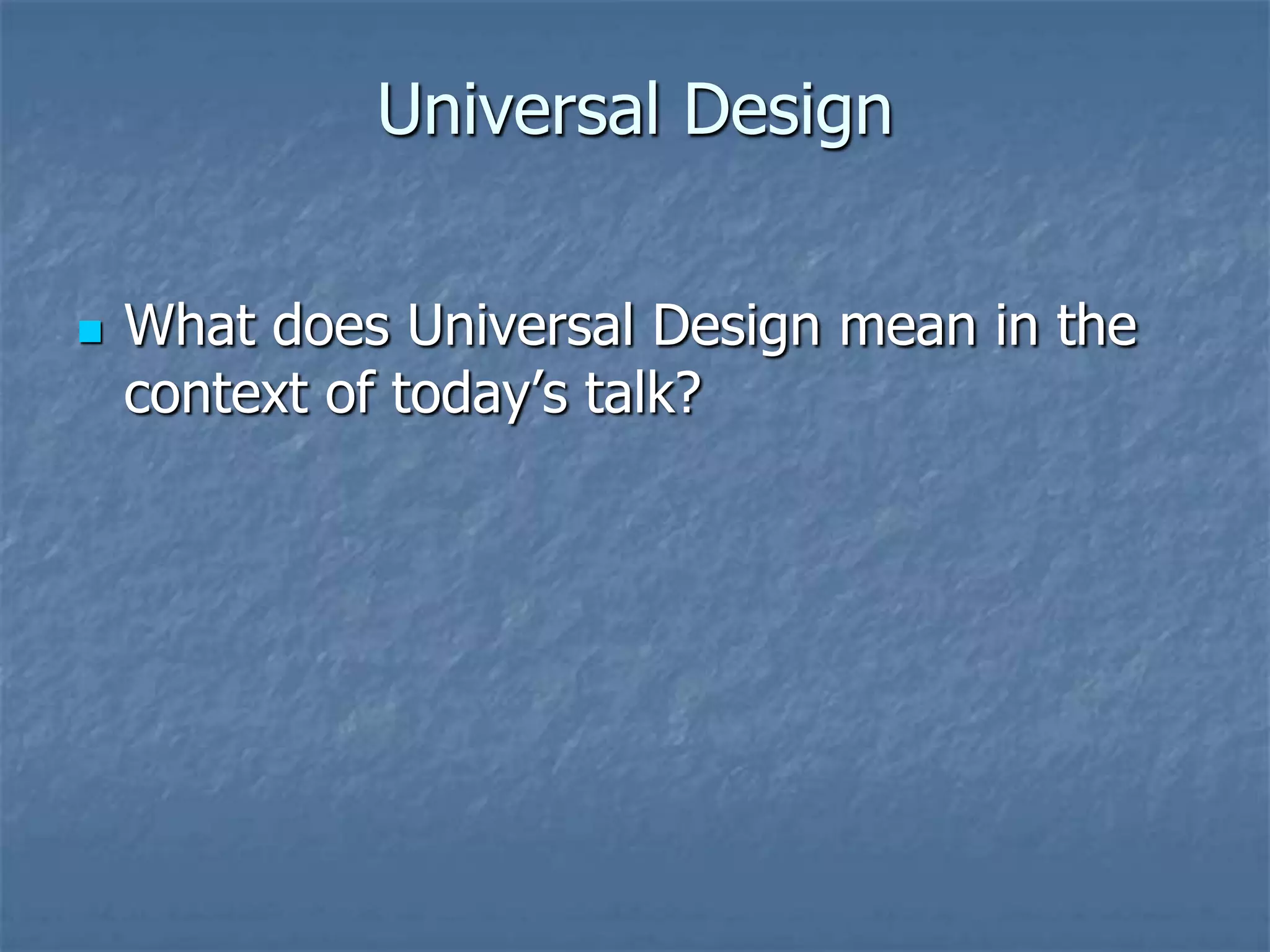 Universal Design


What does Universal Design mean in the
context of today’s talk?

 