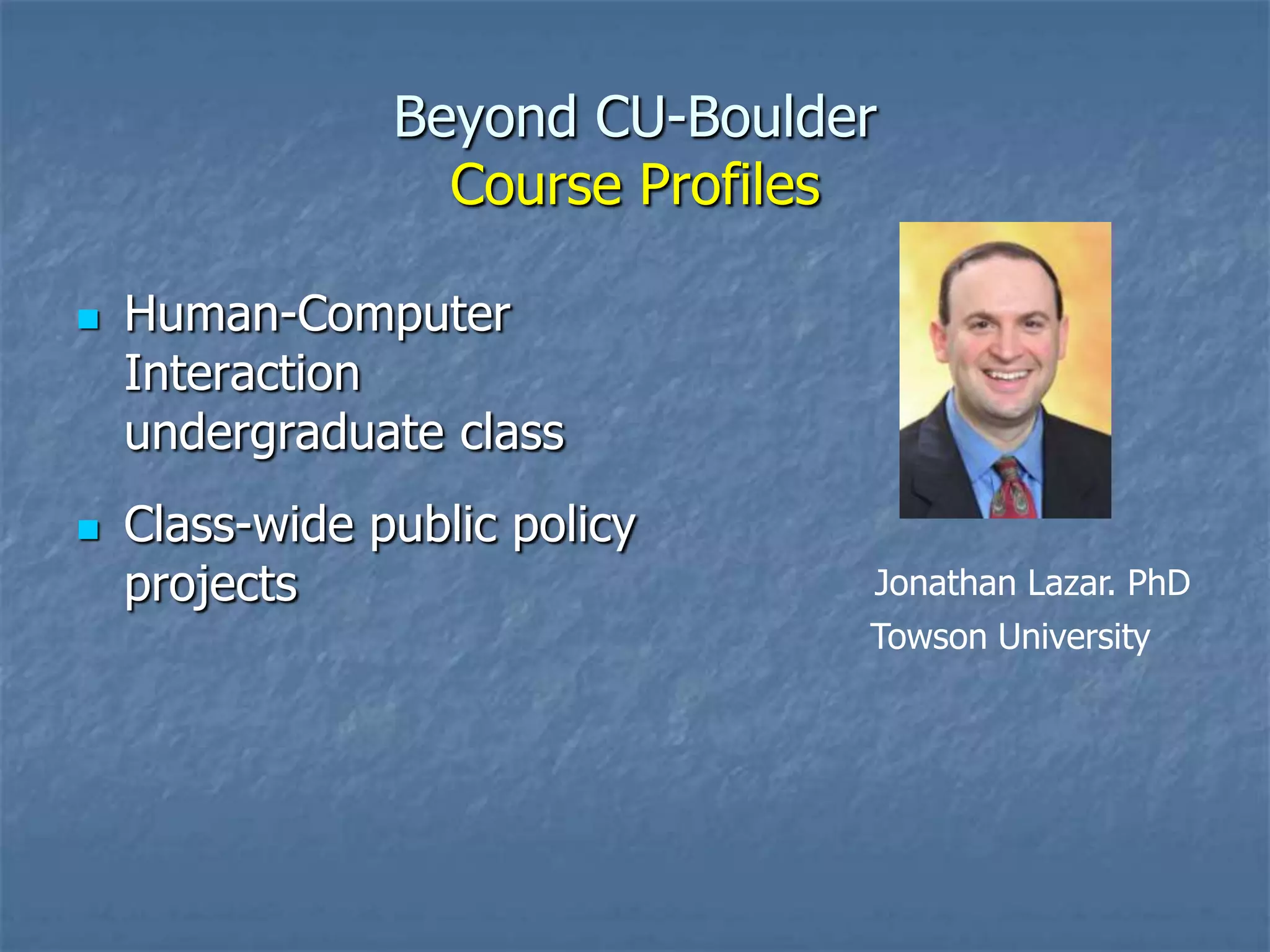 Beyond CU-Boulder
Course Profiles




Human-Computer
Interaction
undergraduate class
Class-wide public policy
projects

Jonathan Lazar. PhD
Towson University

 
