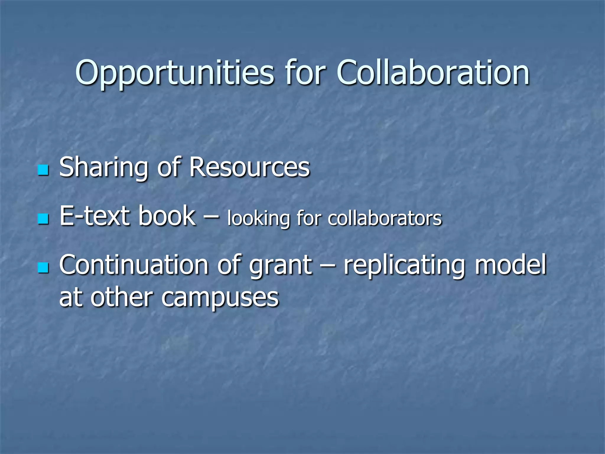 Opportunities for Collaboration


Sharing of Resources



E-text book –



looking for collaborators

Continuation of grant – replicating model
at other campuses

 