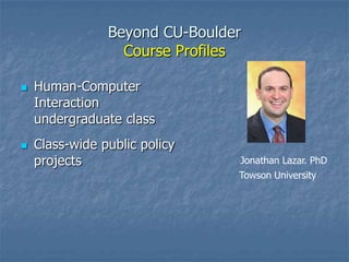 Beyond CU-Boulder
Course Profiles




Human-Computer
Interaction
undergraduate class
Class-wide public policy
projects

Jonathan Lazar. PhD
Towson University

 