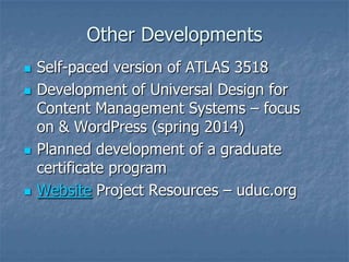 Other Developments







Self-paced version of ATLAS 3518
Development of Universal Design for
Content Management Systems – focus
on & WordPress (spring 2014)
Planned development of a graduate
certificate program
Website Project Resources – uduc.org

 