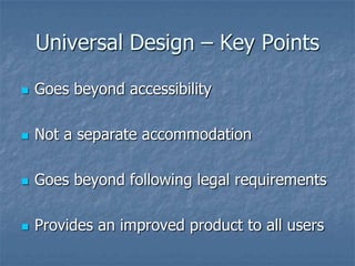 Universal Design – Key Points
 Goes beyond accessibility
 Not a separate accommodation
 Goes beyond following legal requirements
 Provides an improved product to all users
 