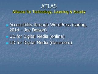 ATLAS
Alliance for Technology, Learning & Society
 Accessibility through WordPress (spring,
2014 – Joe Dolson)
 UD for Digital Media (online)
 UD for Digital Media (classroom)
 