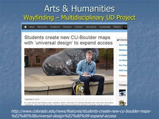 Arts & Humanities
Wayfinding – Multidisciplinary UD Project
http://www.colorado.edu/news/features/students-create-new-cu-boulder-maps-
%E2%80%98universal-design%E2%80%99-expand-access
 