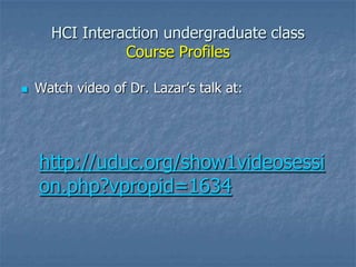 HCI Interaction undergraduate class
Course Profiles
 Watch video of Dr. Lazar’s talk at:
http://uduc.org/show1videosessi
on.php?vpropid=1634
 