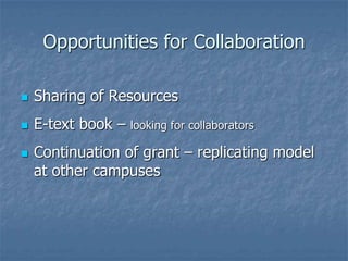 Opportunities for Collaboration
 Sharing of Resources
 E-text book – looking for collaborators
 Continuation of grant – replicating model
at other campuses
 