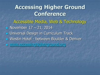 Accessing Higher Ground
Conference
Accessible Media, Web & Technology
 November 17 – 21, 2014
 Universal Design in Curriculum Track
 Westin Hotel - between Boulder & Denver
 www.accessinghigherground.org
 