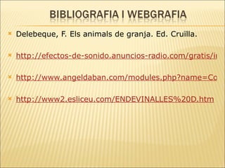 Delebeque, F. Els animals de granja. Ed. Cruïlla. http://efectos-de-sonido.anuncios-radio.com/gratis/index.php http://www.angeldaban.com/modules.php?name=Content&pa=showpage&pid=86 http://www2.esliceu.com/ENDEVINALLES%20D.htm 