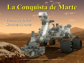 La Conquista de Marte
Francisco Javier
Sánchez Álvarez




        Curso medios de comunicación como recurso didáctico . Octubre-diciembre 2012
 