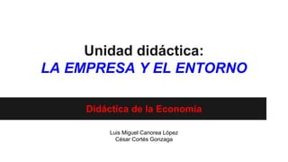 Unidad didáctica:
LA EMPRESA Y EL ENTORNO
Didáctica de la Economía
Luis Miguel Canorea López
César Cortés Gonzaga

 