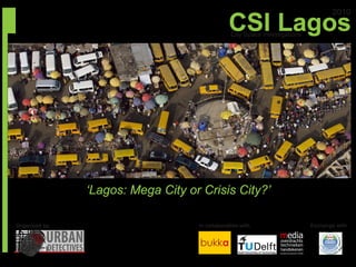 CSI Lagos
                                                                                   2010

                                                City Space Investigations




               ‘Lagos: Mega City or Crisis City?’

Organised by                       In collaboration with                    Exchange with
 