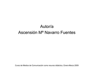Autor/a
   Ascensión Mª Navarro Fuentes




Curso de Medios de Comunicación como recurso didáctico, Enero-Marzo 2009
 