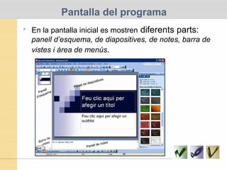 Pantalla del programa
• En la pantalla inicial es mostren diferents parts:
panell d’esquema, de diapositives, de notes, barra de
vistes i àrea de menús.
 