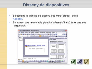 Disseny de diapositives
• Selecciona la plantilla de disseny que més t’agradi i pulsa
Aceptar.
• En aquest cas hem triat la plantilla “Mezclas” i això és el que ens
ha generat:
 