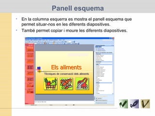 Panell esquema
• En la columna esquerra es mostra el panell esquema que
permet situar-nos en les diferents diapositives.
• També permet copiar i moure les diferents diapositives.
 
