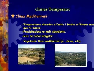 climes Temperats:
Clima Mediterrani:
-Temperatures elevades a l’estiu i fredes a l’hivern enca
que no massa.
-Precipitacions no molt abundants.
-Ríus de cabal irregular.
-Vegetació: Bosc mediterrani (pí, alzina, etc).
 