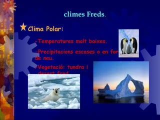 climes Freds.
Clima Polar:
-Temperatures molt baixes.
-Precipitacions escases o en forma
de neu.
-Vegetació: tundra i
desert fred.
 