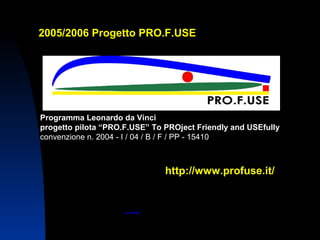 CII PISTOIA
Programma Leonardo da Vinci
progetto pilota “PRO.F.USE” To PROject Friendly and USEfully
convenzione n. 2004 - I / 04 / B / F / PP - 15410
http://www.profuse.it/
2005/2006 Progetto PRO.F.USE
 