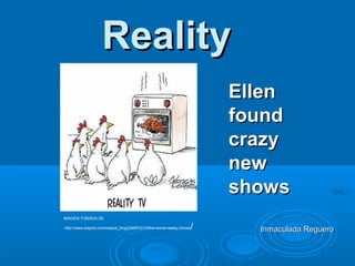Reality
                                                                            Ellen
                                                                            found
                                                                            crazy
                                                                            new
                                                                            shows
IMAGEN TOMADA DE

:http://www.eslpod.com/eslpod_blog/2009/03/10/the-worse-reality-shows   /     Inmaculada Reguero
 