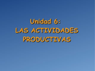 Unidad 6:Unidad 6:
LAS ACTIVIDADESLAS ACTIVIDADES
PRODUCTIVASPRODUCTIVAS
 