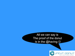 All we can say is  The proof of the donut  is in the @having   