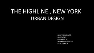 THE HIGHLINE , NEW YORK
URBAN DESIGN
-SHRUTI CHARHATE
- NIKITA PATIL
-HARIKANT V.
- AJINKYA SHIRODKAR
-5th Yr , SEM -IX
 