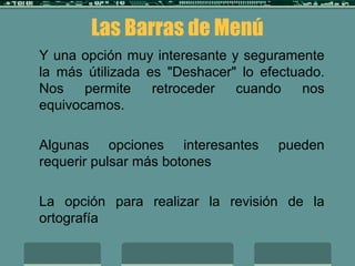 Y una opción muy interesante y seguramente
la más útilizada es "Deshacer" lo efectuado.
Nos permite retroceder cuando nos
equivocamos.
Algunas opciones interesantes pueden
requerir pulsar más botones
La opción para realizar la revisión de la
ortografía
Las Barras de Menú
 