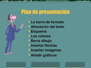 Plan de presentación
La barra de formato
Alineación del texto
Esquema
Los colores
Barra dibujo
Insertar flechas
Insertar imágenes
Añadir gráficos
 