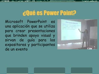 ¿Qué es Power Point?
Microsoft PowerPoint es
una aplicación que se utiliza
para crear presentaciones
que brinden apoyo visual y
sirvan de guía para los
expositores y participantes
de un evento
 