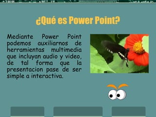 ¿Qué es Power Point?
Mediante Power Point
podemos auxiliarnos de
herramientas multimedia
que incluyan audio y video,
de tal forma que la
presentacion pase de ser
simple a interactiva.
 