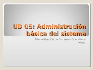 UD 05: Administración básica del sistema Administración de Sistemas Operativos Manu 
